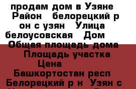 продам дом в Узяне › Район ­ белорецкий р-он.с.узян › Улица ­ белоусовская › Дом ­ 48 › Общая площадь дома ­ 56 › Площадь участка ­ 22 › Цена ­ 400 000 - Башкортостан респ., Белорецкий р-н, Узян с. Недвижимость » Дома, коттеджи, дачи продажа   . Башкортостан респ.